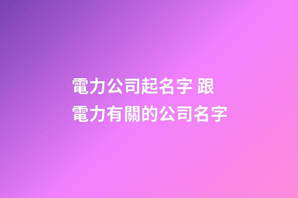 電力公司起名字 跟電力有關的公司名字-第1張-公司起名-玄機派